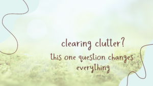 Read more about the article Clearing Clutter?  This One Question Changes Everything!