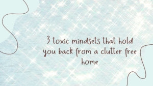 Read more about the article 3 Toxic Mindsets That Hold You Back From a Clutter Free Home